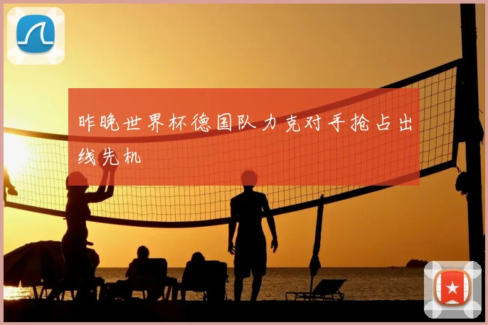 昨晚世界杯德国队力克对手抢占出线先机