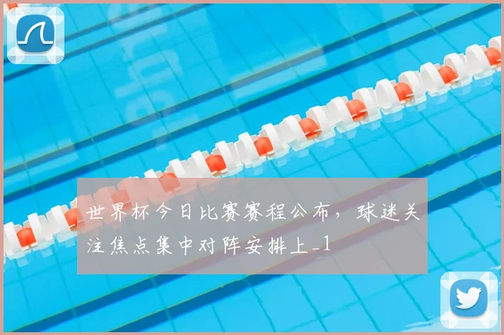 世界杯今日比赛赛程公布，球迷关注焦点集中对阵安排上_1