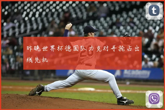 昨晚世界杯德国队力克对手抢占出线先机