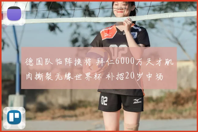 德国队临阵换将 拜仁6000万天才肌肉撕裂无缘世界杯 补招20岁中场