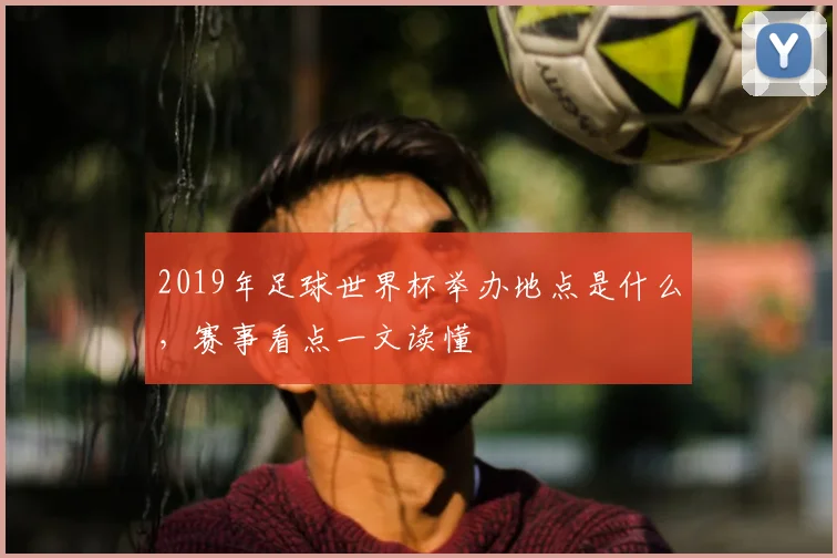 2019年足球世界杯举办地点是什么,赛事看点一文读懂