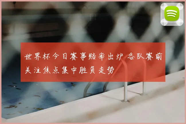 世界杯今日赛事赔率出炉 各队赛前关注焦点集中胜负走势