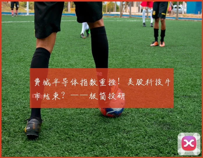 费城半导体指数重挫!美股科技牛市结束?——极简投研
