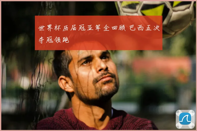 世界杯历届冠亚军全回顾 巴西五次夺冠领跑