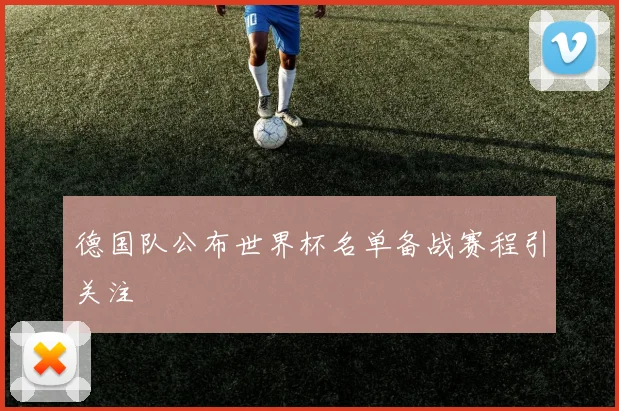 德国队公布世界杯名单备战赛程引关注