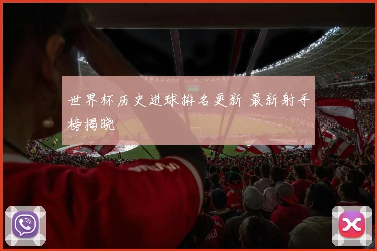 世界杯历史进球排名更新 最新射手榜揭晓