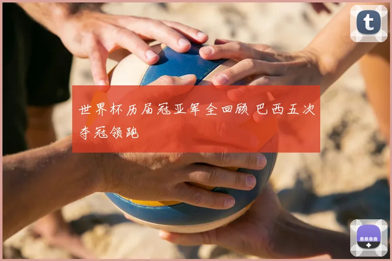 世界杯历届冠亚军全回顾 巴西五次夺冠领跑