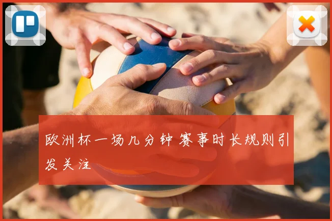 欧洲杯一场几分钟 赛事时长规则引发关注