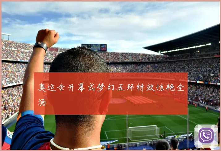 奥运会开幕式梦幻五环特效惊艳全场