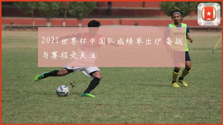2021世界杯中国队成绩单出炉 备战与赛程受关注