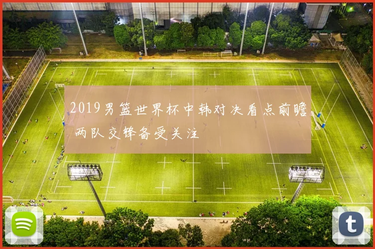2019男篮世界杯中韩对决看点前瞻 两队交锋备受关注